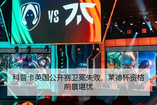 科普卡英国公开赛卫冕失败，莱德杯资格前景堪忧