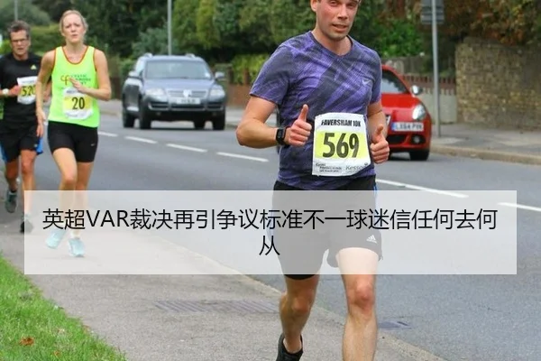 英超VAR裁决再引争议标准不一球迷信任何去何从