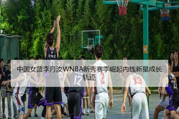 中国女篮李月汝WNBA新秀赛季崛起内线新星成长轨迹