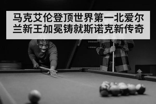 马克艾伦登顶世界第一北爱尔兰新王加冕铸就斯诺克新传奇