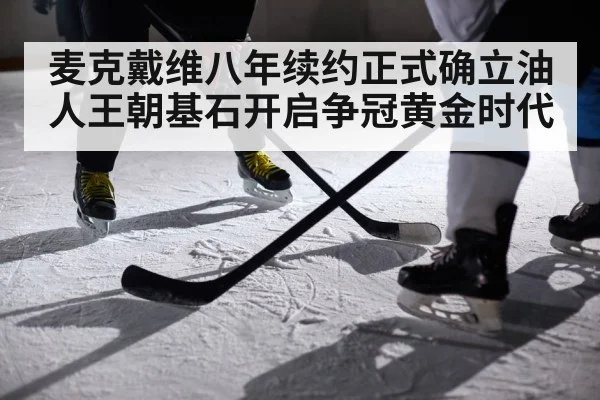 麦克戴维八年续约正式确立油人王朝基石开启争冠黄金时代