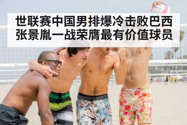 世联赛中国男排爆冷击败巴西 张景胤一战荣膺最有价值球员