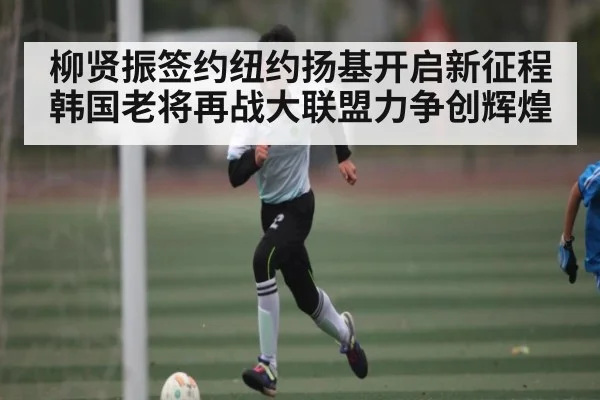 柳贤振签约纽约扬基开启新征程 韩国老将再战大联盟力争创辉煌