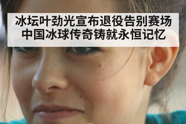 冰坛叶劲光宣布退役告别赛场中国冰球传奇铸就永恒记忆
