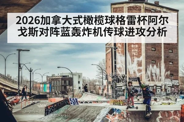 2026加拿大式橄榄球格雷杯阿尔戈斯对阵蓝轰炸机传球进攻分析