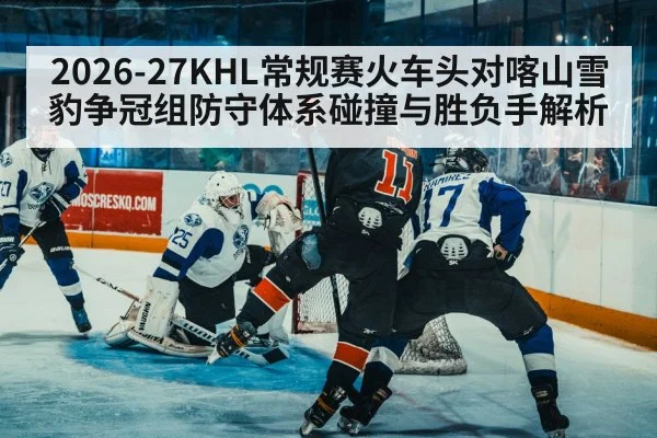 2026-27KHL常规赛火车头对喀山雪豹争冠组防守体系碰撞与胜负手解析
